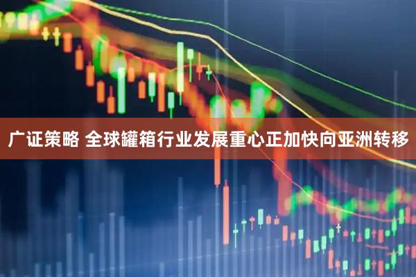 广证策略 全球罐箱行业发展重心正加快向亚洲转移