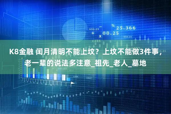 K8金融 闰月清明不能上坟？上坟不能做3件事，老一辈的说法多注意_祖先_老人_墓地