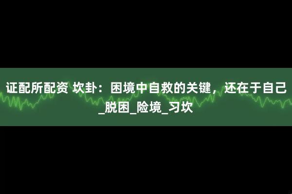 证配所配资 坎卦：困境中自救的关键，还在于自己_脱困_险境_习坎