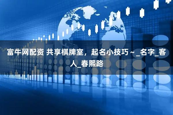 富牛网配资 共享棋牌室，起名小技巧～_名字_客人_春熙路