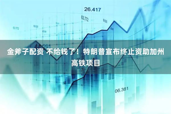 金斧子配资 不给钱了！特朗普宣布终止资助加州高铁项目