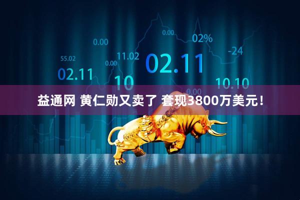 益通网 黄仁勋又卖了 套现3800万美元！