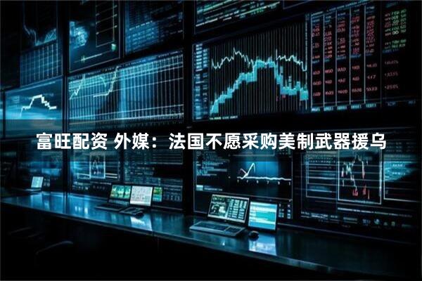 富旺配资 外媒：法国不愿采购美制武器援乌