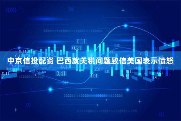 中京信投配资 巴西就关税问题致信美国表示愤怒