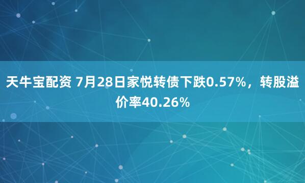 天牛宝配资 7月28日家悦转债下跌0.57%，转股溢价率40.26%