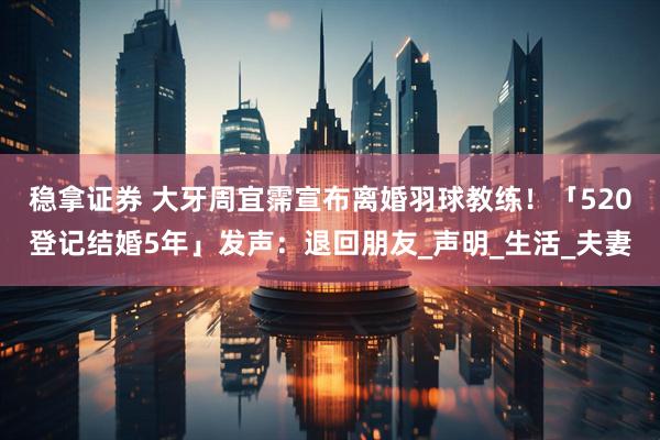 稳拿证券 大牙周宜霈宣布离婚羽球教练！「520登记结婚5年」发声：退回朋友_声明_生活_夫妻