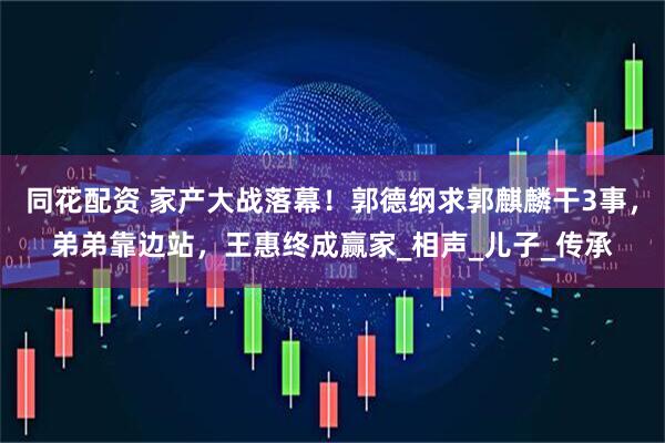 同花配资 家产大战落幕！郭德纲求郭麒麟干3事，弟弟靠边站，王惠终成赢家_相声_儿子_传承