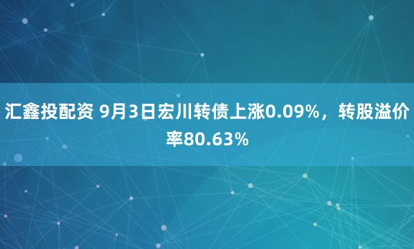 汇鑫投配资 9月3日宏川转债上涨0.09%，转股溢价率80.63%