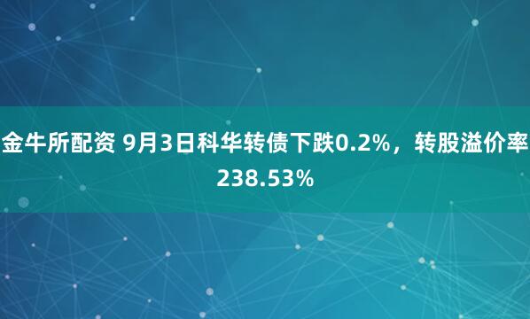 金牛所配资 9月3日科华转债下跌0.2%，转股溢价率238.53%