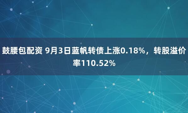 鼓腰包配资 9月3日蓝帆转债上涨0.18%，转股溢价率110.52%