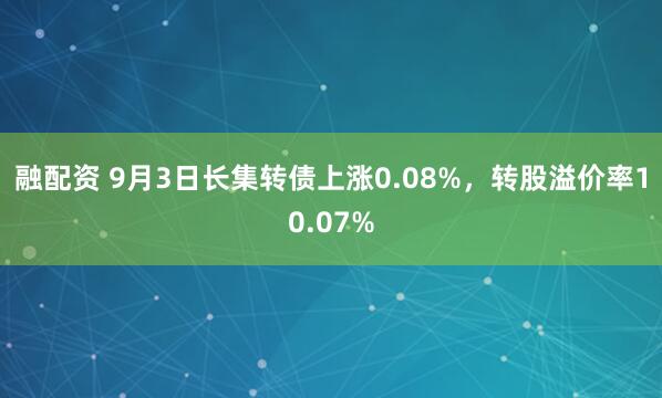 融配资 9月3日长集转债上涨0.08%，转股溢价率10.07%