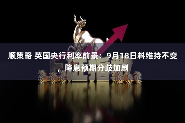 顺策略 英国央行利率前景：9月18日料维持不变，降息预期分歧加剧