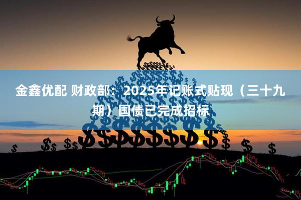 金鑫优配 财政部：2025年记账式贴现（三十九期）国债已完成招标