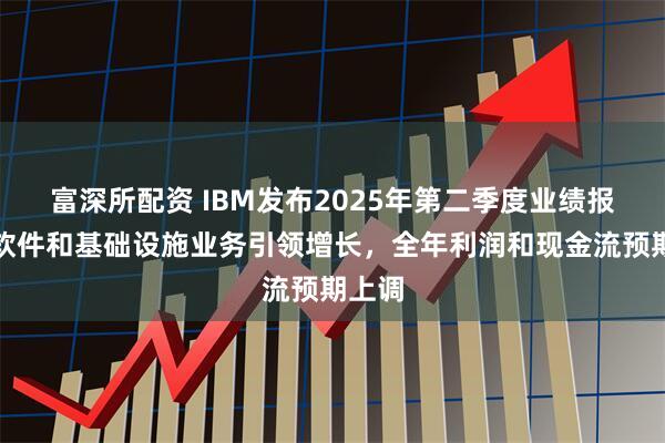 富深所配资 IBM发布2025年第二季度业绩报告：软件和基础设施业务引领增长，全年利润和现金流预期上调