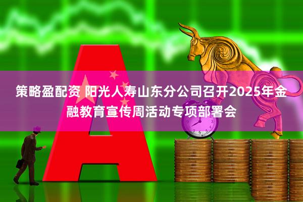 策略盈配资 阳光人寿山东分公司召开2025年金融教育宣传周活动专项部署会