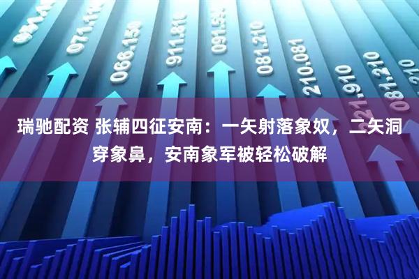 瑞驰配资 张辅四征安南：一矢射落象奴，二矢洞穿象鼻，安南象军被轻松破解