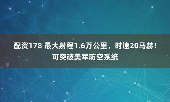 配资178 最大射程1.6万公里，时速20马赫！可突破美军防空系统