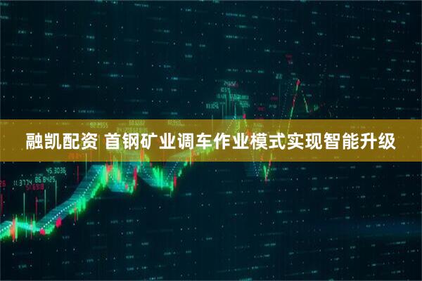 融凯配资 首钢矿业调车作业模式实现智能升级