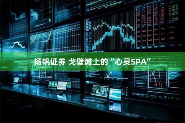 扬帆证券 戈壁滩上的“心灵SPA”