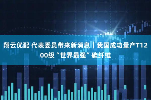 翔云优配 代表委员带来新消息｜我国成功量产T1200级“世界最强”碳纤维