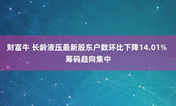 财富牛 长龄液压最新股东户数环比下降14.01% 筹码趋向集中