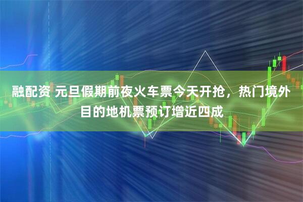 融配资 元旦假期前夜火车票今天开抢，热门境外目的地机票预订增近四成