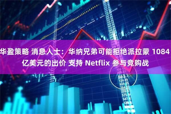华盈策略 消息人士：华纳兄弟可能拒绝派拉蒙 1084 亿美元的出价 支持 Netflix 参与竞购战