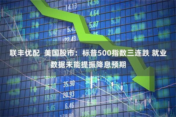 联丰优配  美国股市：标普500指数三连跌 就业数据未能提振降息预期
